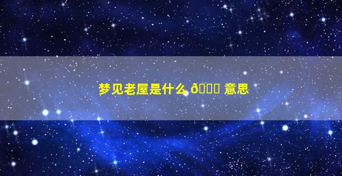 梦见老屋是什么 💐 意思